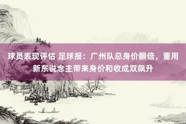 球员表现评估 足球报：广州队总身价翻倍，重用新东说念主带来身价和收成双飙升