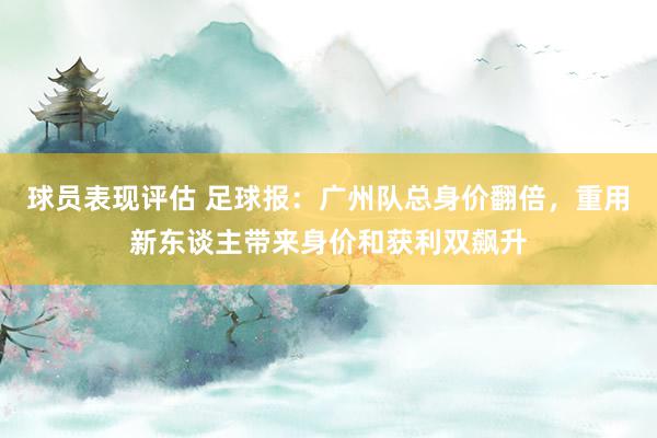 球员表现评估 足球报：广州队总身价翻倍，重用新东谈主带来身价和获利双飙升