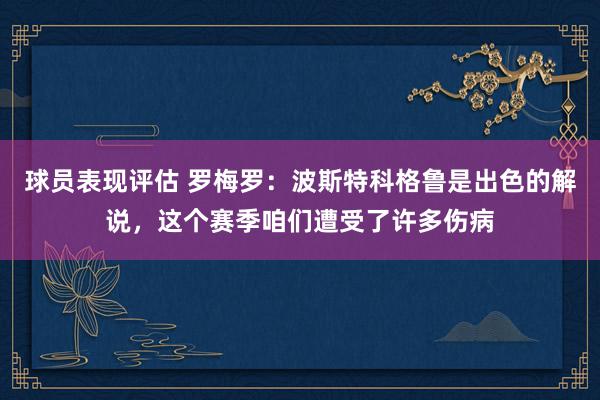 球员表现评估 罗梅罗：波斯特科格鲁是出色的解说，这个赛季咱们遭受了许多伤病