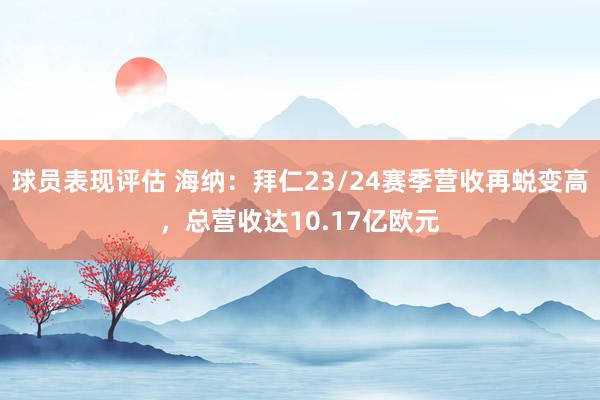 球员表现评估 海纳：拜仁23/24赛季营收再蜕变高，总营收达10.17亿欧元