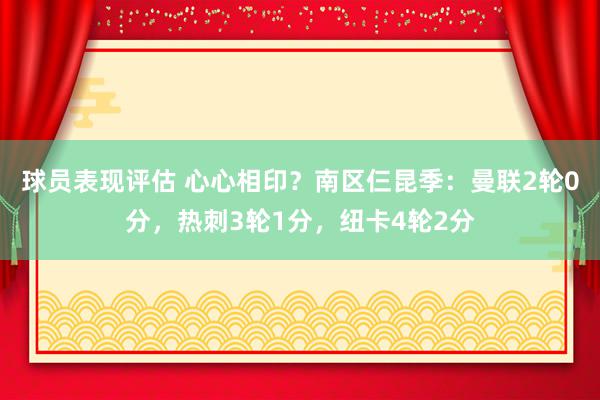 球员表现评估 心心相印？南区仨昆季：曼联2轮0分，热刺3轮1分，纽卡4轮2分