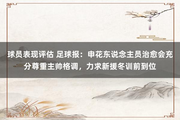 球员表现评估 足球报：申花东说念主员治愈会充分尊重主帅格调，力求新援冬训前到位