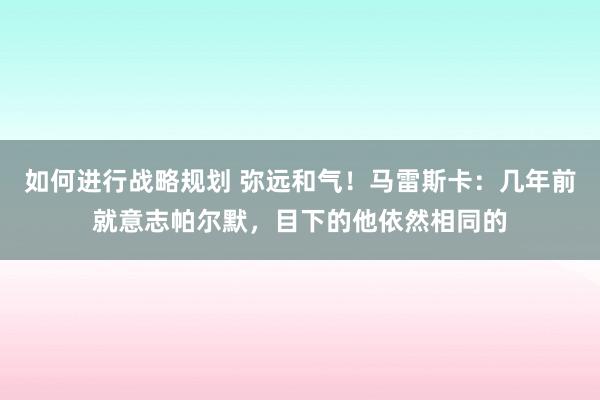 如何进行战略规划 弥远和气！马雷斯卡：几年前就意志帕尔默，目下的他依然相同的