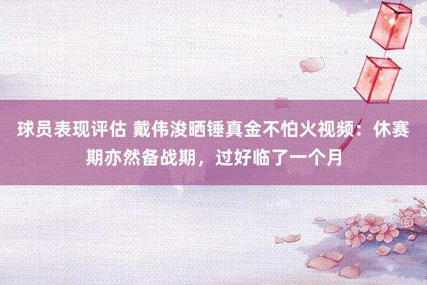 球员表现评估 戴伟浚晒锤真金不怕火视频：休赛期亦然备战期，过好临了一个月