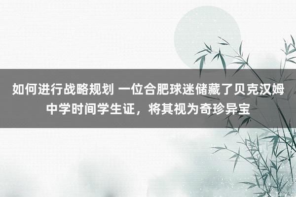 如何进行战略规划 一位合肥球迷储藏了贝克汉姆中学时间学生证，将其视为奇珍异宝