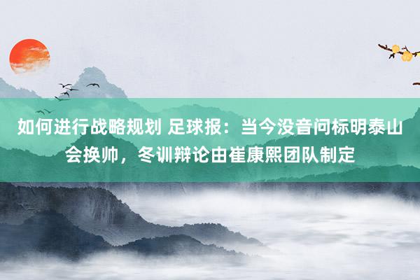 如何进行战略规划 足球报：当今没音问标明泰山会换帅，冬训辩论由崔康熙团队制定