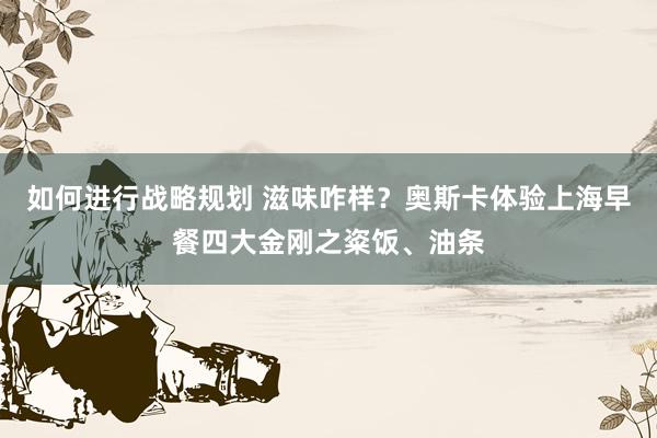 如何进行战略规划 滋味咋样？奥斯卡体验上海早餐四大金刚之粢饭、油条