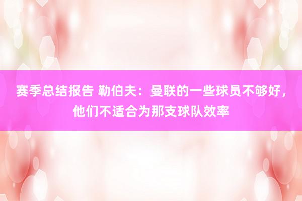 赛季总结报告 勒伯夫：曼联的一些球员不够好，他们不适合为那支球队效率