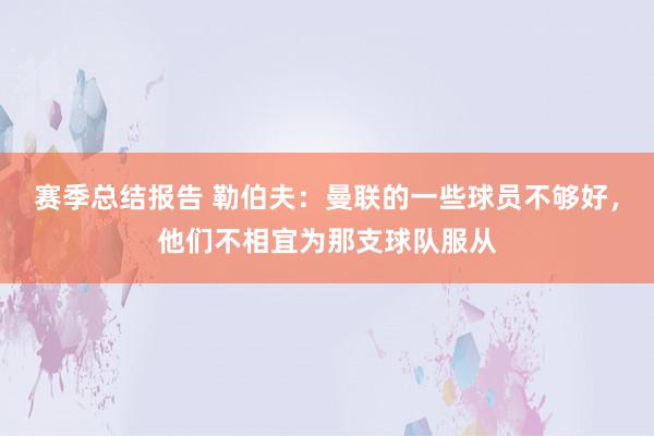 赛季总结报告 勒伯夫：曼联的一些球员不够好，他们不相宜为那支球队服从