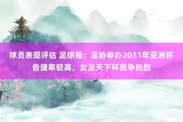 球员表现评估 足球报：足协申办2031年亚洲杯告捷率较高，女足天下杯竞争热烈