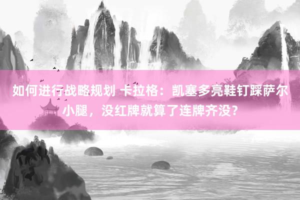 如何进行战略规划 卡拉格：凯塞多亮鞋钉踩萨尔小腿，没红牌就算了连牌齐没？