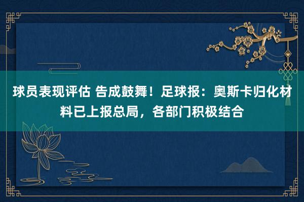 球员表现评估 告成鼓舞！足球报：奥斯卡归化材料已上报总局，各部门积极结合