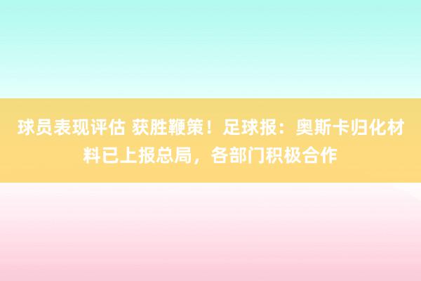 球员表现评估 获胜鞭策！足球报：奥斯卡归化材料已上报总局，各部门积极合作