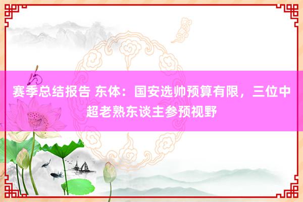 赛季总结报告 东体：国安选帅预算有限，三位中超老熟东谈主参预视野