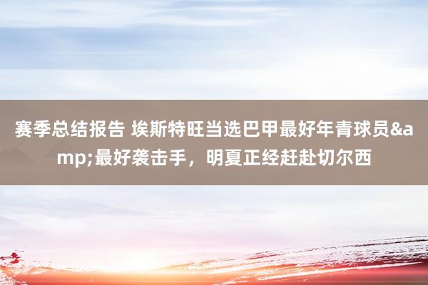 赛季总结报告 埃斯特旺当选巴甲最好年青球员&最好袭击手，明夏正经赶赴切尔西