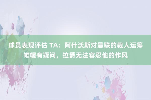 球员表现评估 TA：阿什沃斯对曼联的裁人运筹帷幄有疑问，拉爵无法容忍他的作风