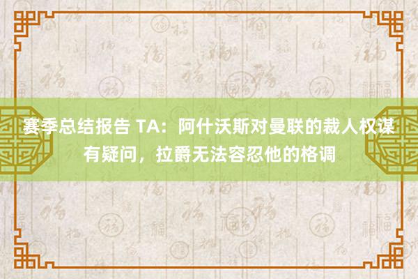 赛季总结报告 TA：阿什沃斯对曼联的裁人权谋有疑问，拉爵无法容忍他的格调