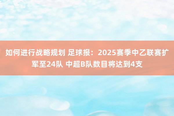 如何进行战略规划 足球报：2025赛季中乙联赛扩军至24队 中超B队数目将达到4支