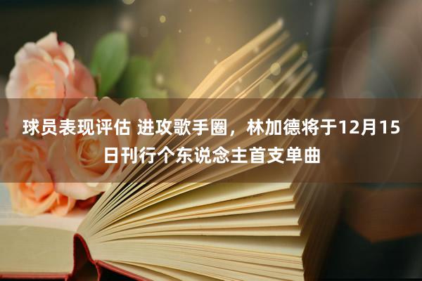 球员表现评估 进攻歌手圈，林加德将于12月15日刊行个东说念主首支单曲