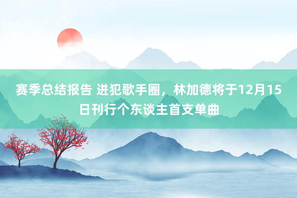 赛季总结报告 进犯歌手圈，林加德将于12月15日刊行个东谈主首支单曲