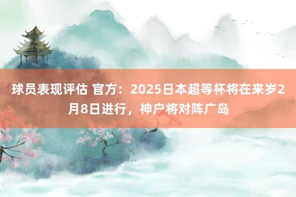 球员表现评估 官方：2025日本超等杯将在来岁2月8日进行，神户将对阵广岛