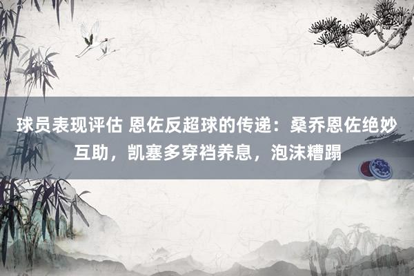 球员表现评估 恩佐反超球的传递：桑乔恩佐绝妙互助，凯塞多穿裆养息，泡沫糟蹋