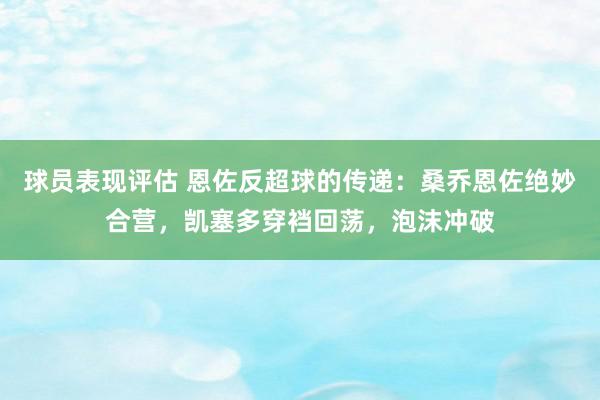 球员表现评估 恩佐反超球的传递：桑乔恩佐绝妙合营，凯塞多穿裆回荡，泡沫冲破