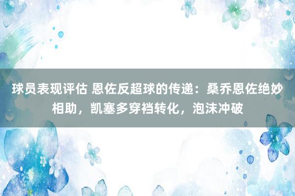 球员表现评估 恩佐反超球的传递：桑乔恩佐绝妙相助，凯塞多穿裆转化，泡沫冲破