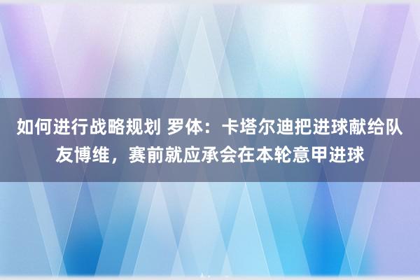 如何进行战略规划 罗体：卡塔尔迪把进球献给队友博维，赛前就应承会在本轮意甲进球