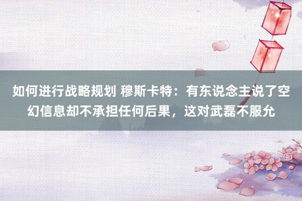 如何进行战略规划 穆斯卡特：有东说念主说了空幻信息却不承担任何后果，这对武磊不服允