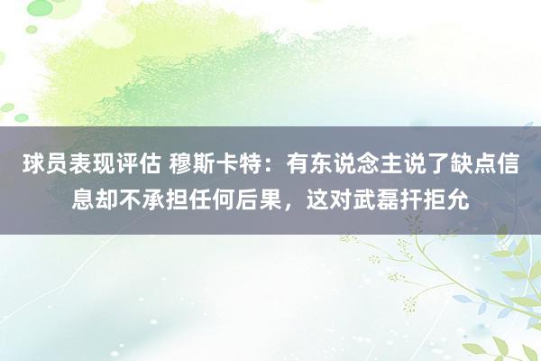 球员表现评估 穆斯卡特：有东说念主说了缺点信息却不承担任何后果，这对武磊扞拒允