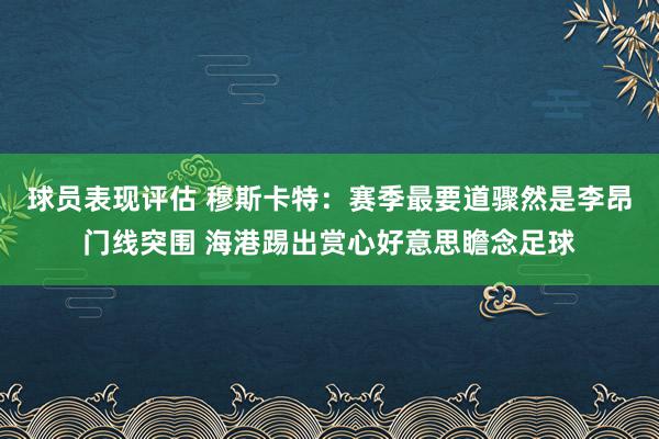 球员表现评估 穆斯卡特：赛季最要道骤然是李昂门线突围 海港踢出赏心好意思瞻念足球