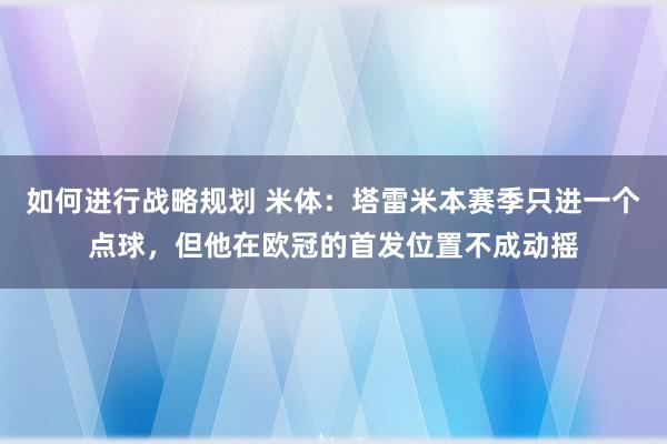 如何进行战略规划 米体：塔雷米本赛季只进一个点球，但他在欧冠的首发位置不成动摇