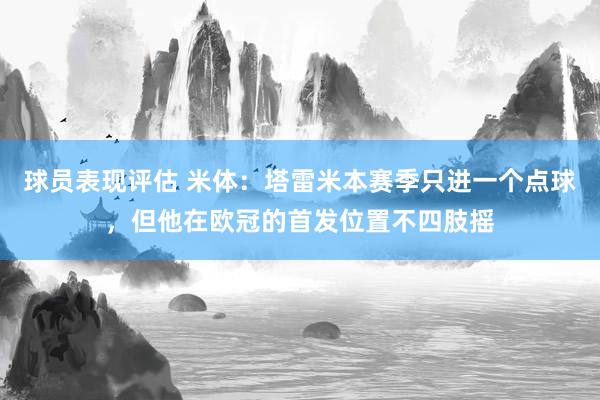 球员表现评估 米体：塔雷米本赛季只进一个点球，但他在欧冠的首发位置不四肢摇