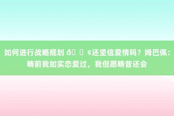 如何进行战略规划 🐢还坚信爱情吗？姆巴佩：畴前我如实恋爱过，我但愿畴昔还会