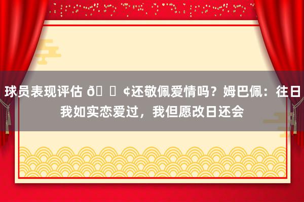 球员表现评估 🐢还敬佩爱情吗？姆巴佩：往日我如实恋爱过，我但愿改日还会