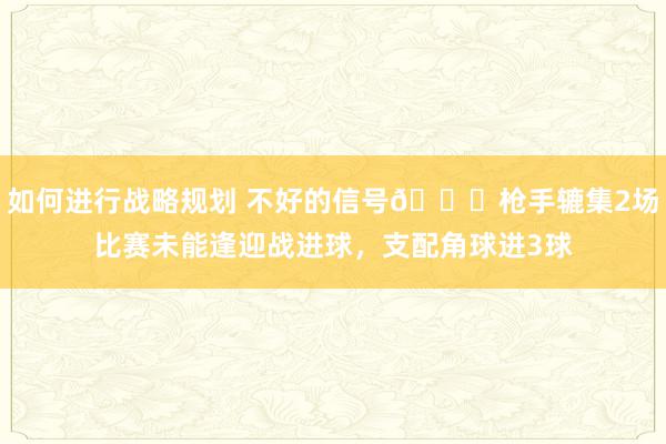 如何进行战略规划 不好的信号😕枪手辘集2场比赛未能逢迎战进球，支配角球进3球