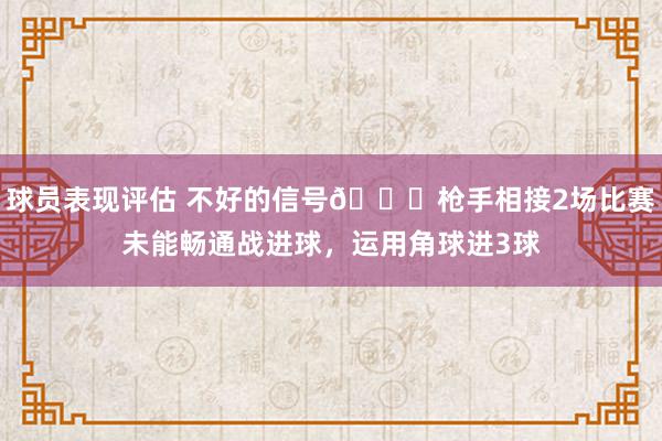 球员表现评估 不好的信号😕枪手相接2场比赛未能畅通战进球，运用角球进3球