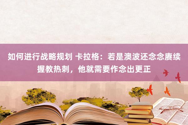 如何进行战略规划 卡拉格：若是澳波还念念赓续握教热刺，他就需要作念出更正