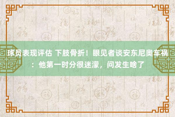 球员表现评估 下肢骨折！眼见者谈安东尼奥车祸：他第一时分很迷濛，问发生啥了