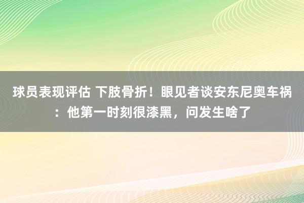 球员表现评估 下肢骨折！眼见者谈安东尼奥车祸：他第一时刻很漆黑，问发生啥了