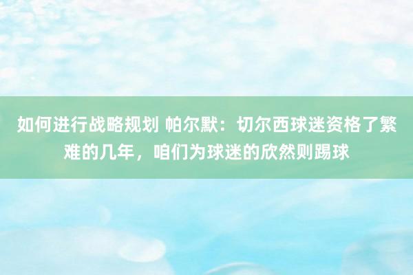 如何进行战略规划 帕尔默：切尔西球迷资格了繁难的几年，咱们为球迷的欣然则踢球