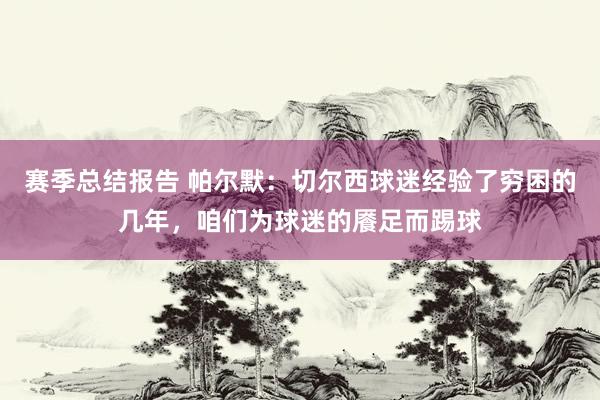 赛季总结报告 帕尔默：切尔西球迷经验了穷困的几年，咱们为球迷的餍足而踢球