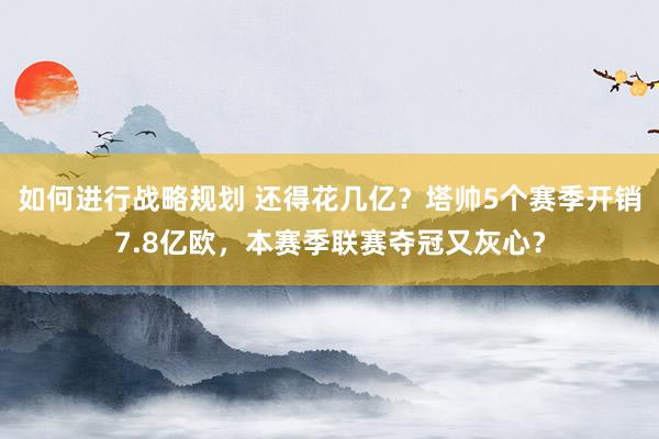 如何进行战略规划 还得花几亿？塔帅5个赛季开销7.8亿欧，本赛季联赛夺冠又灰心？