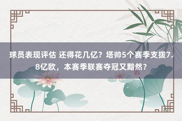 球员表现评估 还得花几亿？塔帅5个赛季支拨7.8亿欧，本赛季联赛夺冠又黯然？