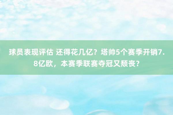 球员表现评估 还得花几亿？塔帅5个赛季开销7.8亿欧，本赛季联赛夺冠又颓丧？