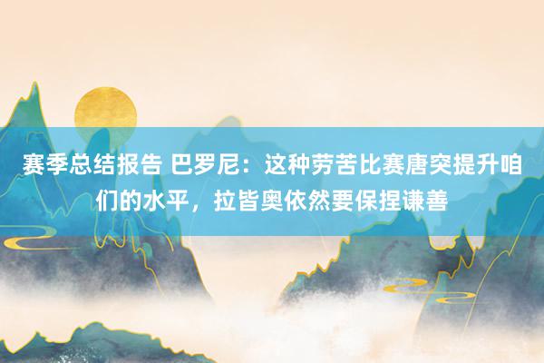 赛季总结报告 巴罗尼：这种劳苦比赛唐突提升咱们的水平，拉皆奥依然要保捏谦善