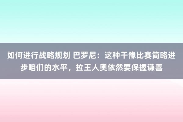 如何进行战略规划 巴罗尼：这种干豫比赛简略进步咱们的水平，拉王人奥依然要保握谦善