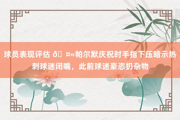 球员表现评估 🤫帕尔默庆祝时手指下压暗示热刺球迷闭嘴，此前球迷豪恣扔杂物