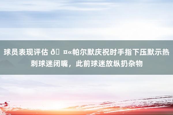 球员表现评估 🤫帕尔默庆祝时手指下压默示热刺球迷闭嘴，此前球迷放纵扔杂物